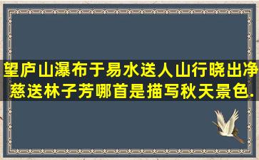 望庐山瀑布,于易水送人,山行,晓出净慈送林子芳哪首是描写秋天景色,...