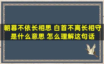 朝暮不依长相思 白首不离长相守 是什么意思 怎么理解这句话 女生说的