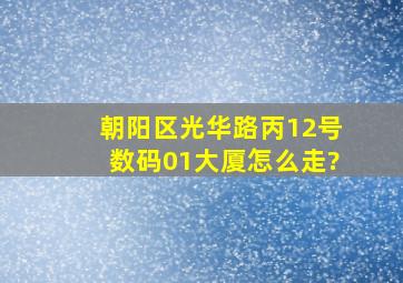 朝阳区光华路丙12号数码01大厦怎么走?