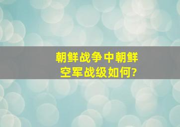 朝鲜战争中朝鲜空军战级如何?