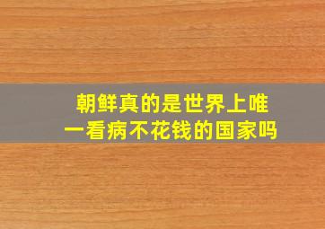 朝鲜真的是世界上唯一看病不花钱的国家吗(