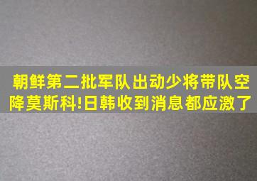 朝鲜第二批军队出动,少将带队空降莫斯科!日韩收到消息都应激了