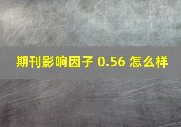 期刊影响因子 0.56 怎么样