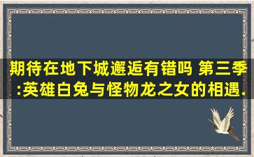 期待在地下城邂逅有错吗 第三季:英雄白兔与怪物龙之女的相遇...