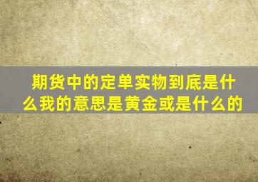 期货中的定单实物到底是什么我的意思是黄金或是什么的