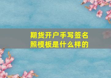 期货开户手写签名照模板是什么样的(