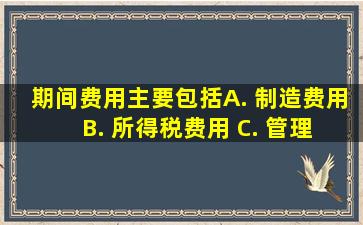 期间费用主要包括( ) A. 制造费用 B. 所得税费用 C. 管理费用 D...