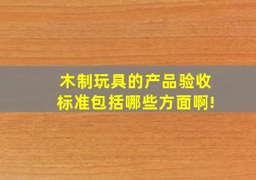 木制玩具的产品验收标准包括哪些方面啊!