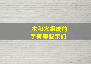 木和火组成的字有哪些亲们 