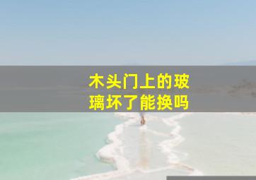 木头门上的玻璃坏了能换吗