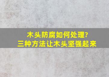 木头防腐如何处理? 三种方法让木头坚强起来