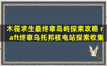 木筏求生最终章岛屿探索攻略 raft终章乌托邦核电站探索收集攻略...