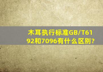 木耳执行标准GB/T6192和7096有什么区别?