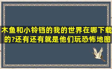 木鱼和小铃铛的我的世界在哪下载的?还有还有就是他们玩恐怖地图,我...