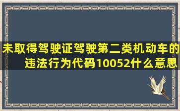 未取得驾驶证驾驶第二类机动车的违法行为(代码10052)什么意思!要...