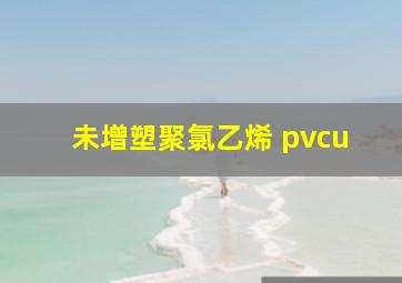 未增塑聚氯乙烯 pvcu