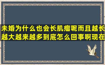 未婚为什么也会长肌瘤呢,而且越长越大,越来越多,到底怎么回事啊,现在...