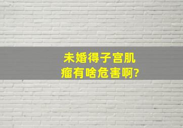 未婚得子宫肌瘤有啥危害啊?