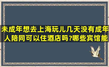 未成年,想去上海玩儿几天,没有成年人陪同,可以住酒店吗?哪些宾馆能住?