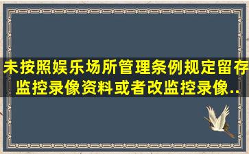 未按照《娱乐场所管理条例》规定留存监控录像资料或者改监控录像...