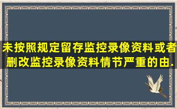 未按照规定留存监控录像资料或者删改监控录像资料,情节严重的,由...