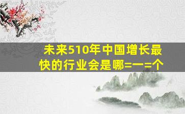 未来510年,中国增长最快的行业会是哪=一=个