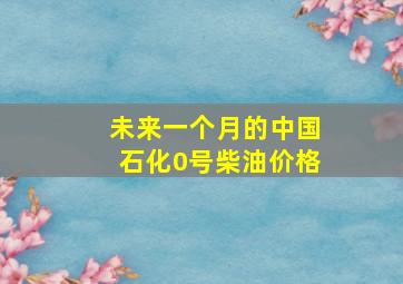 未来一个月的中国石化0号柴油价格