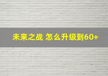 未来之战 怎么升级到60+