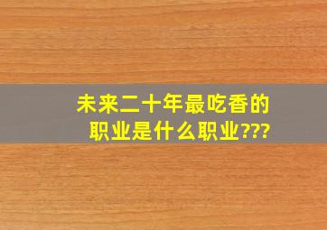 未来二十年最吃香的职业是什么职业???