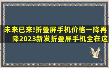 未来已来!折叠屏手机价格一降再降,2023新发折叠屏手机全在这了!你...