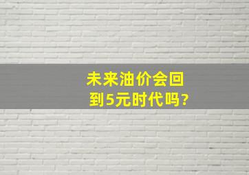 未来油价会回到5元时代吗?