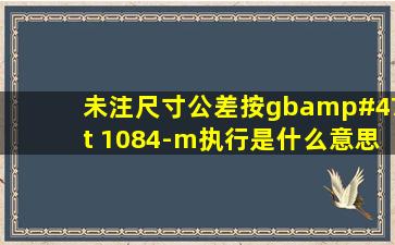 未注尺寸公差按gb/t 1084-m执行是什么意思