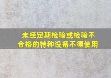 未经定期检验或检验不合格的特种设备,不得()使用