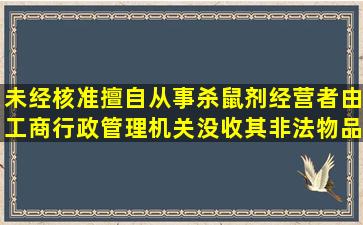 未经核准擅自从事杀鼠剂经营者,由工商行政管理机关没收其非法物品...