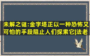 未解之谜:金字塔正以一种恐怖又可怕的手段阻止人们探索它|法老|宇宙|...