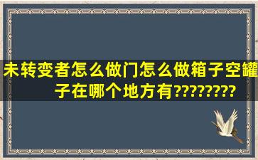 未转变者怎么做门,怎么做箱子,空罐子在哪个地方有?????????