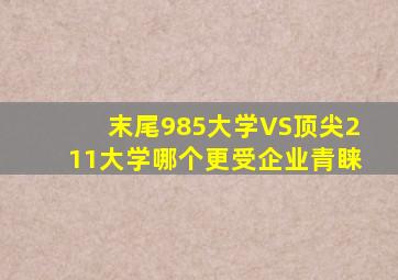 末尾985大学VS顶尖211大学,哪个更受企业青睐