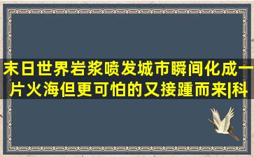 末日世界岩浆喷发城市瞬间化成一片火海,但更可怕的又接踵而来|科幻片...