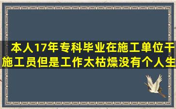 本人17年专科毕业,在施工单位干施工员,但是工作太枯燥,没有个人生活,...