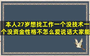 本人27岁想找工作一个没技术一个没资金性格不怎么爱说话大家能