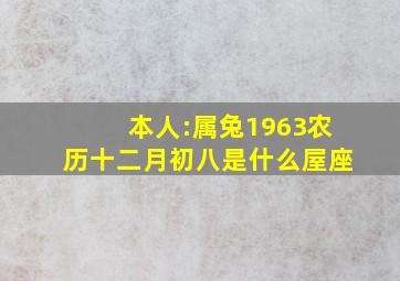 本人:属兔1963农历十二月初八是什么屋座