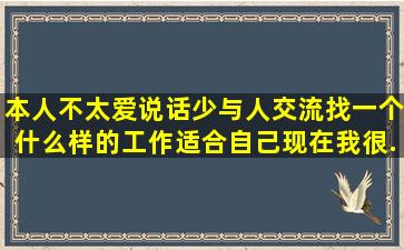 本人不太爱说话,少与人交流,找一个什么样的工作适合自己。现在我很...