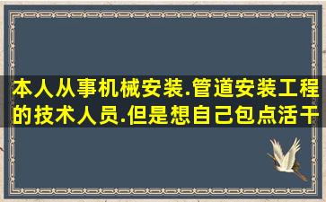 本人从事机械安装.管道安装工程的技术人员.但是想自己包点活干却不...