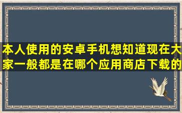 本人使用的安卓手机,想知道现在大家一般都是在哪个应用商店下载的...