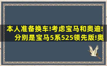 本人准备换车!考虑宝马和奥迪!分别是宝马5系525领先版!奥迪A6L版本...