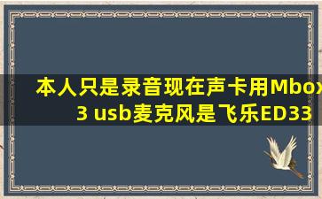 本人只是录音,现在声卡用Mbox3 usb,麦克风是飞乐ED330。现在缺...