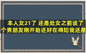 本人女,21了, 还是处女,之前谈了个男朋友,刚开始还好,在得知我还是...