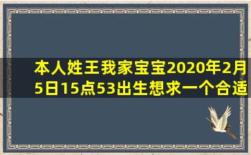 本人姓王,我家宝宝2020年2月5日15点53出生,想求一个合适的名字,...