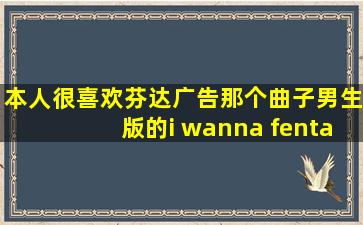 本人很喜欢芬达广告那个曲子,男生版的i wanna fenta,求高手发邮箱啊...