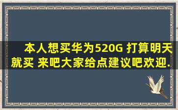 本人想买华为520G。 打算明天就买。 来吧。大家给点建议吧。欢迎...